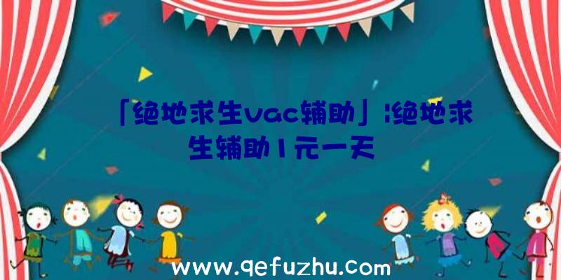 「绝地求生vac辅助」|绝地求生辅助1元一天